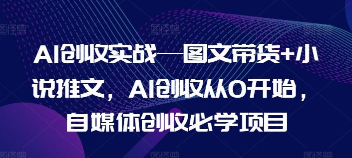 AI创收实战—图文带货+小说推文，AI创收从0开始，自媒体创收必学项目-Zv头条