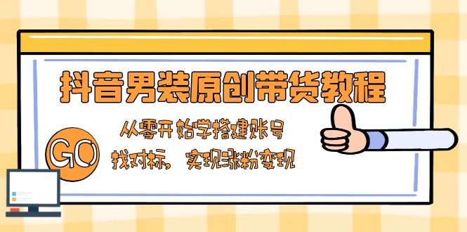 抖音男装原创带货教程：从零开始学搭建账号，找对标，实现涨粉变现-Zv头条