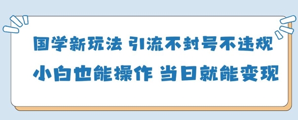 国学新玩法，引流不封号不违规小白也能操作，当日就能变现-Zv头条