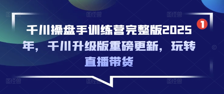 千川操盘手训练营完整版2025年，千川升级版重磅更新，玩转直播带货-Zv头条