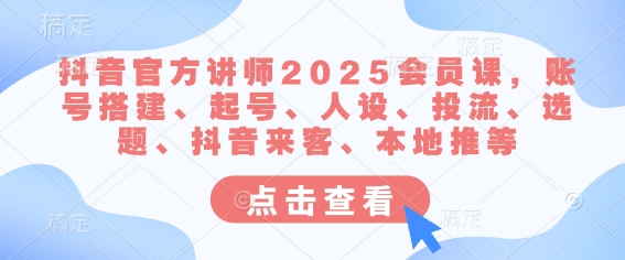 抖音官方讲师2025会员课,账号搭建、起号、人设、投流、选题、抖音来客、本地推等-Zv头条