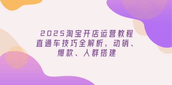 2025淘宝开店运营教程更新，直通车技巧全解析，动销、爆款、人群搭建-Zv头条