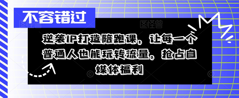 逆袭IP打造陪跑课，让每一个普通人也能玩转流量，抢占自媒体福利-Zv头条